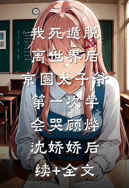 我死遁脱离世界后，京圈太子爷第一次学会哭顾烨沈娇娇后续+全文