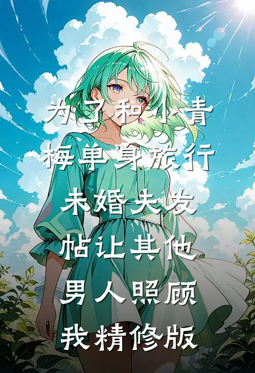 为了和小青梅单身旅行，未婚夫发帖让其他男人照顾我精修版