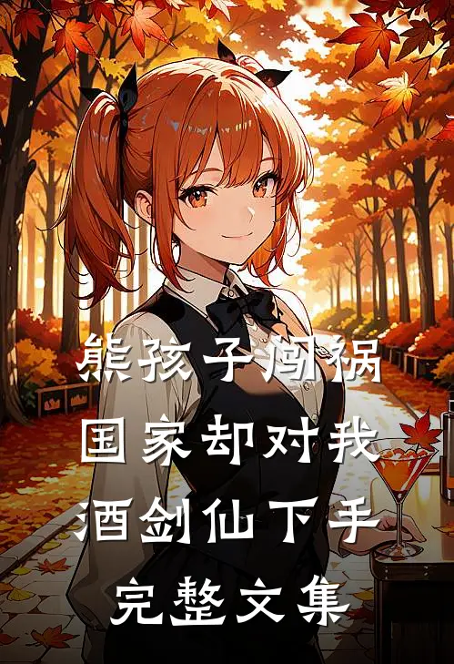 熊孩子闯祸，国家却对我酒剑仙下手完整文集