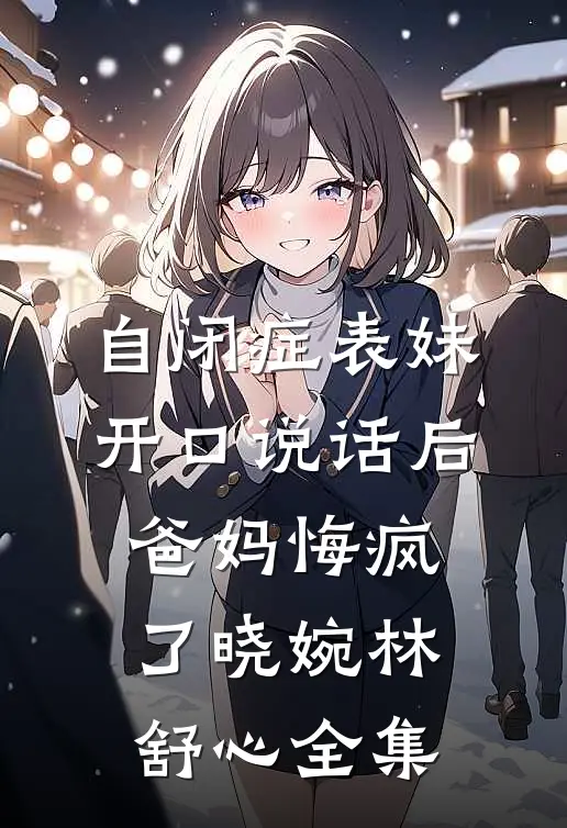 自闭症表妹开口说话后，爸妈悔疯了晓婉林舒心全集