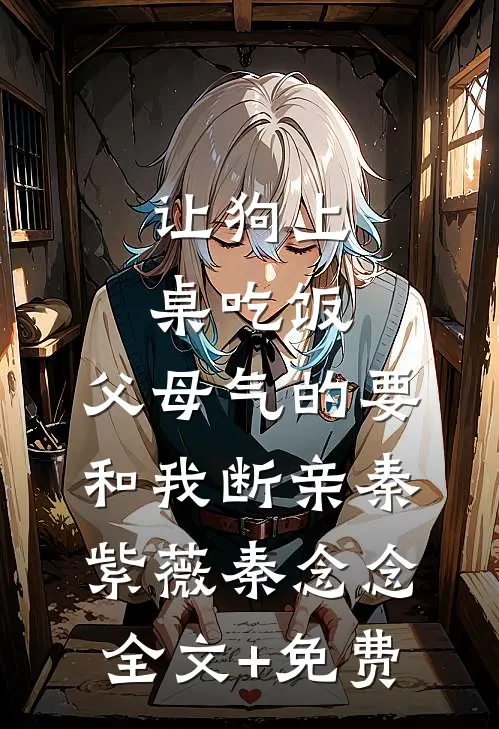 让狗上桌吃饭，父母气的要和我断亲秦紫薇秦念念全文+免费