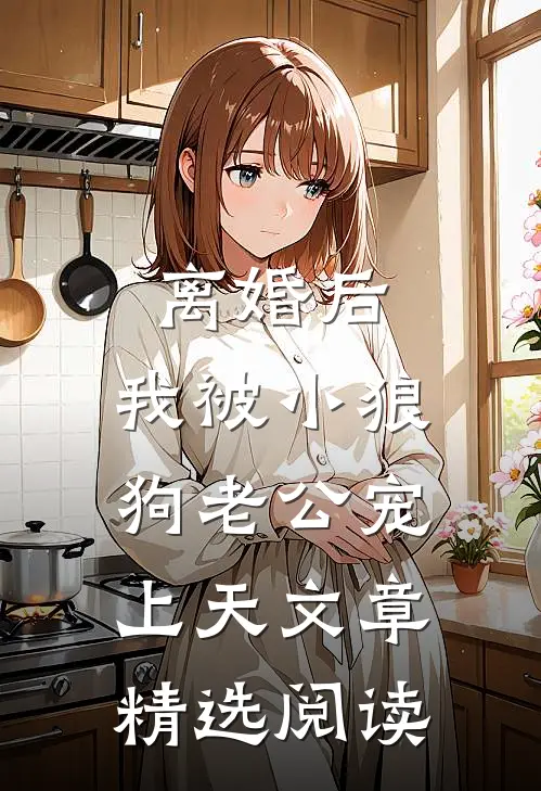 离婚后，我被小狼狗老公宠上天文章精选阅读
