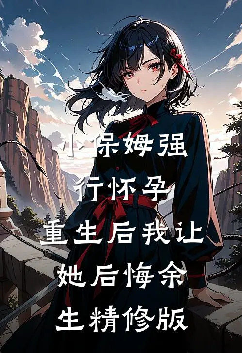小保姆强行怀孕，重生后我让她后悔余生精修版