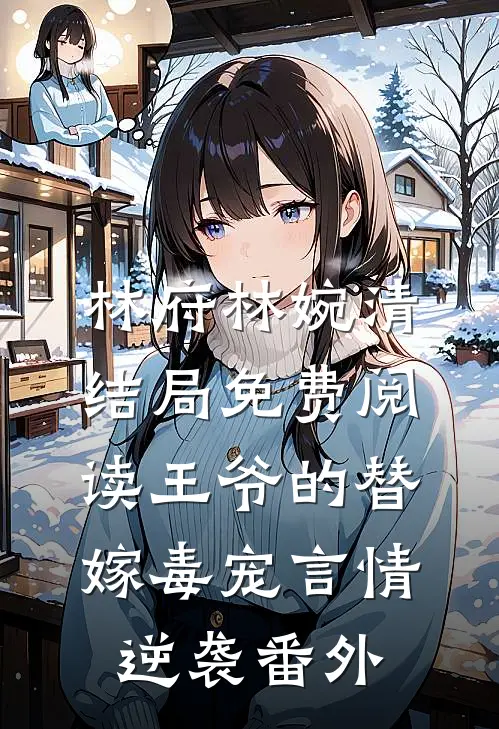 林府林婉清结局免费阅读王爷的替嫁毒宠言情逆袭番外