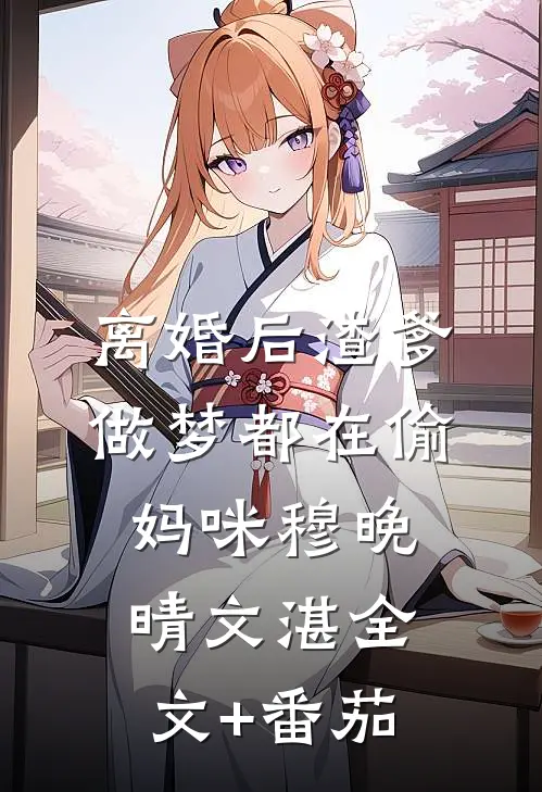 离婚后渣爹做梦都在偷妈咪穆晚晴文湛全文+番茄