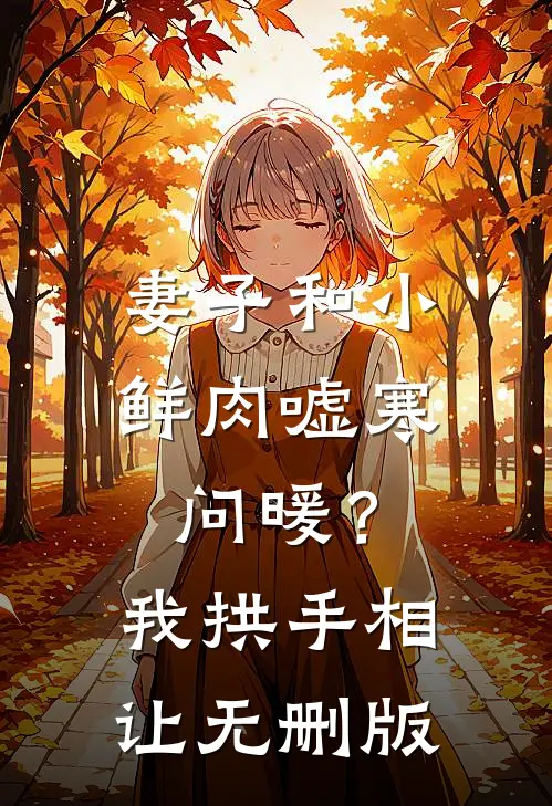 妻子和小鲜肉嘘寒问暖？我拱手相让无删版