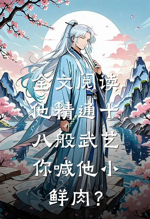 全文阅读他精通十八般武艺，你喊他小鲜肉？