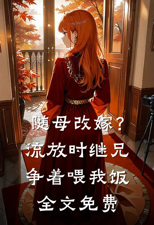 随母改嫁？流放时继兄争着喂我饭全文免费