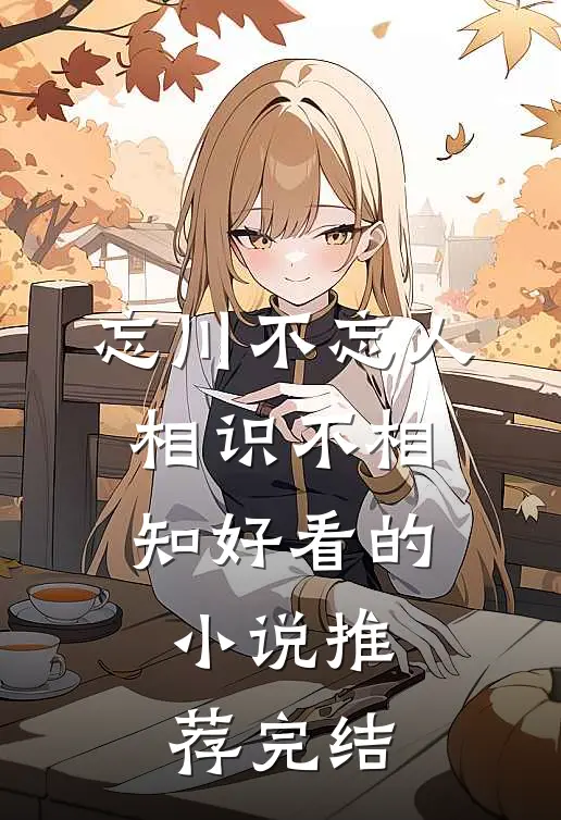忘川不忘人，相识不相知好看的小说推荐完结