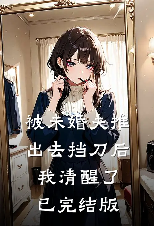 被未婚夫推出去挡刀后，我清醒了已完结版
