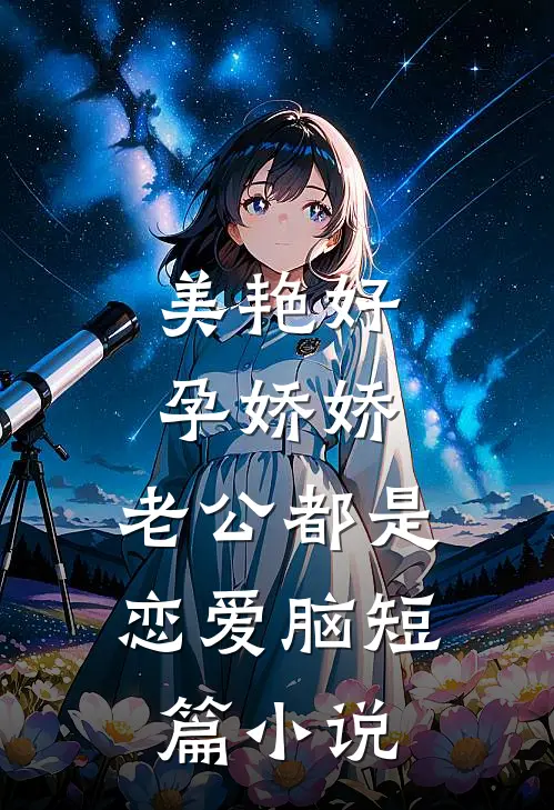 美艳好孕娇娇，老公都是恋爱脑短篇小说
