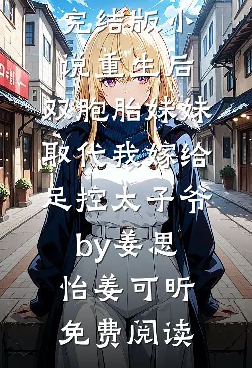 完结版小说重生后，双胞胎妹妹取代我嫁给足控太子爷by姜思怡姜可昕免费阅读