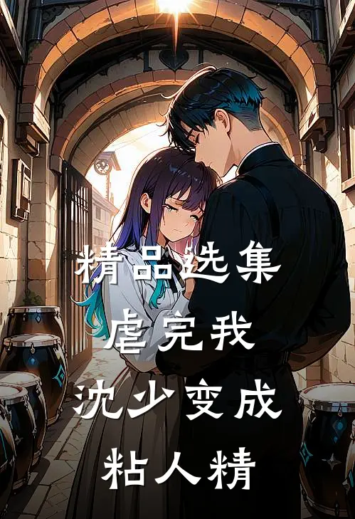 精品选集虐完我，沈少变成粘人精