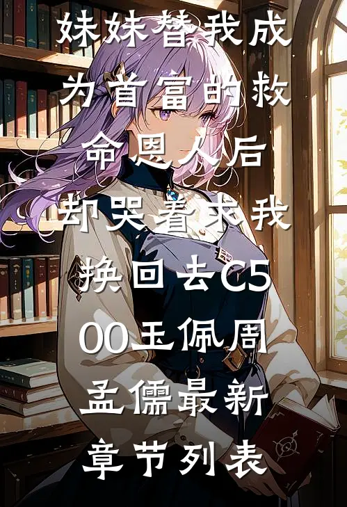 妹妹替我成为首富的救命恩人后，却哭着求我换回去C500玉佩周孟儒最新章节列表