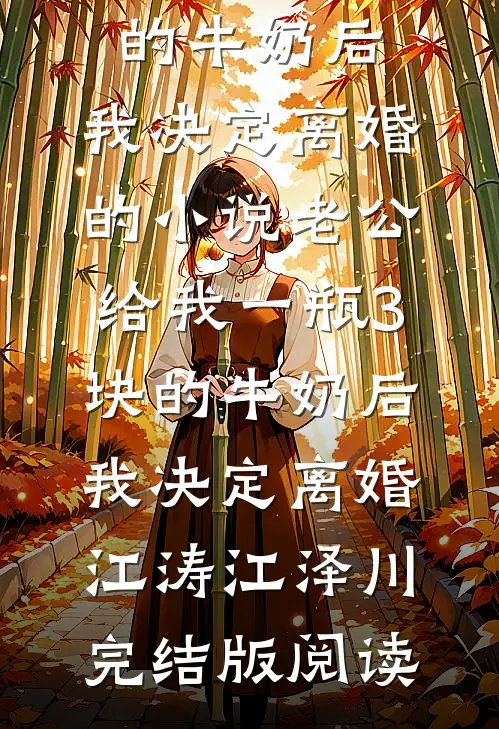 老公给我一瓶3块的牛奶后，我决定离婚的小说老公给我一瓶3块的牛奶后，我决定离婚江涛江泽川完结版阅读