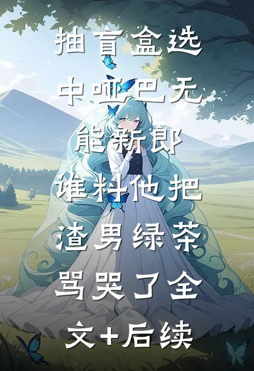 抽盲盒选中哑巴无能新郎，谁料他把渣男绿茶骂哭了全文+后续