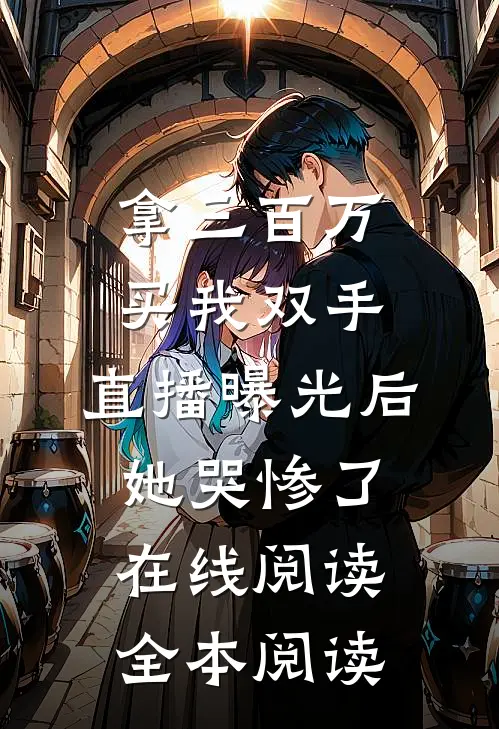 拿三百万买我双手，直播曝光后她哭惨了在线阅读全本阅读