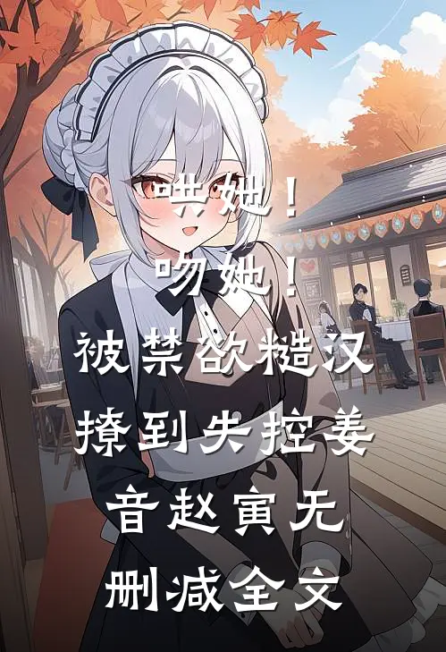 哄她！吻她！被禁欲糙汉撩到失控姜音赵寅无删减全文