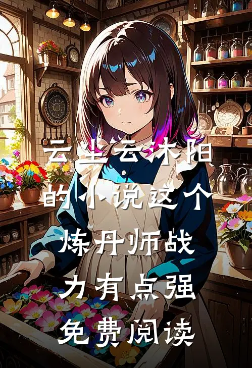 云尘云沐阳的小说这个炼丹师战力有点强免费阅读