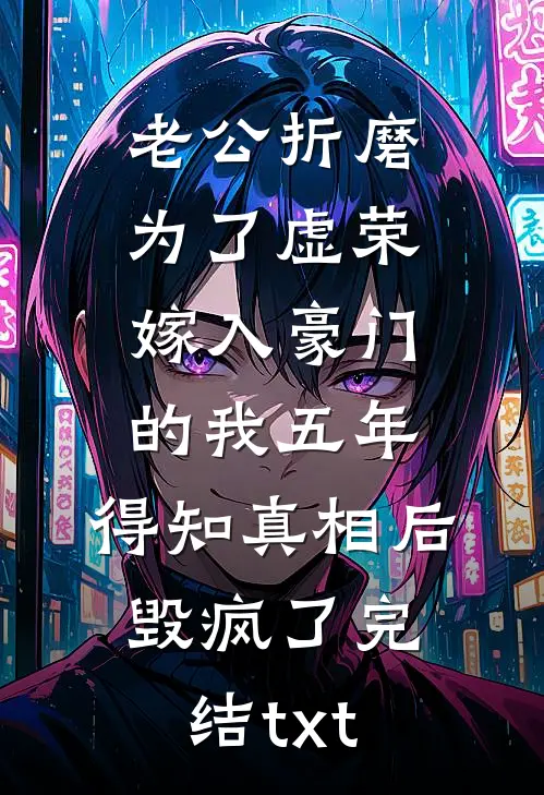 老公折磨为了虚荣嫁入豪门的我五年，得知真相后毁疯了完结txt