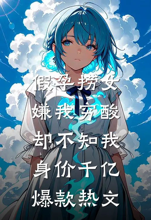 假孕捞女嫌我穷酸，却不知我身价千亿爆款热文