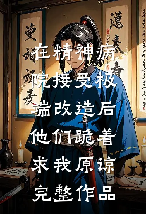 在精神病院接受极端改造后，他们跪着求我原谅完整作品