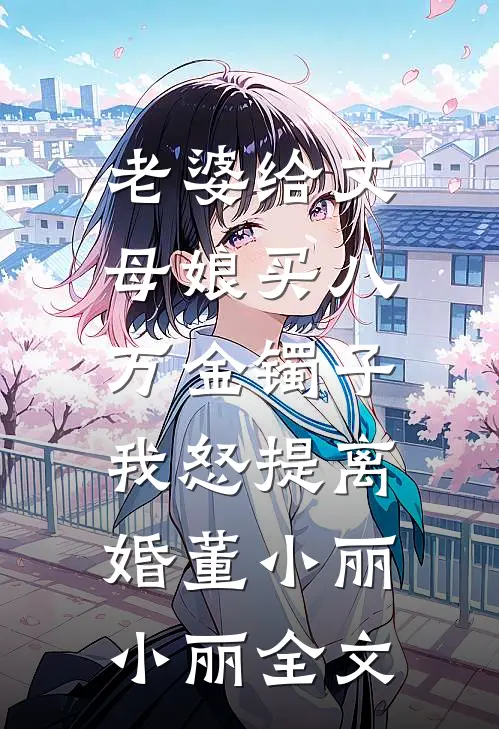 老婆给丈母娘买八万金镯子，我怒提离婚董小丽小丽全文