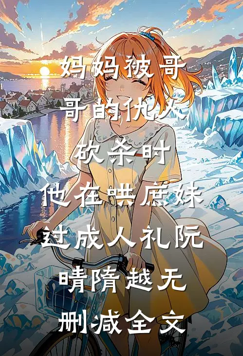 妈妈被哥哥的仇人砍杀时，他在哄庶妹过成人礼阮晴隋越无删减全文