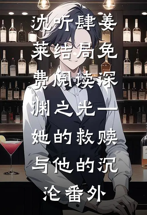 沈听肆姜莱结局免费阅读深渊之光—她的救赎与他的沉沦番外