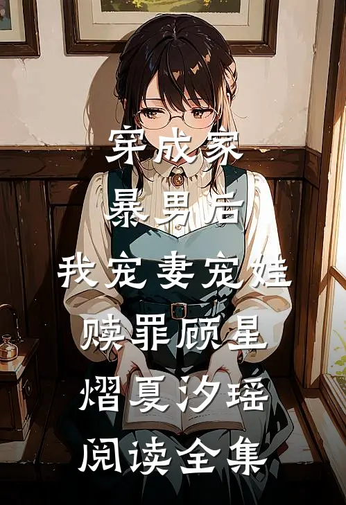 穿成家暴男后，我宠妻宠娃赎罪顾星熠夏汐瑶阅读全集