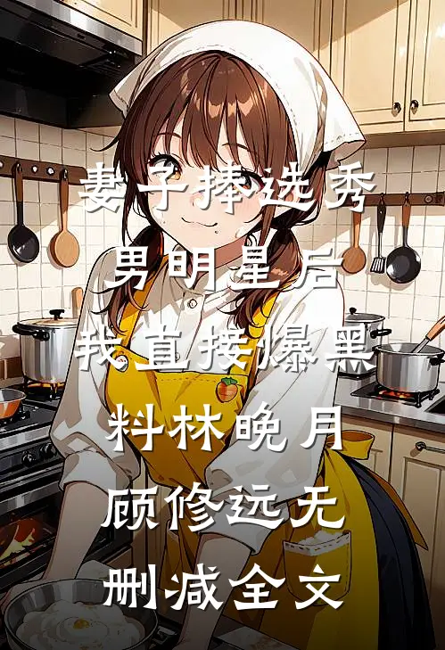 妻子捧选秀男明星后，我直接爆黑料林晚月顾修远无删减全文