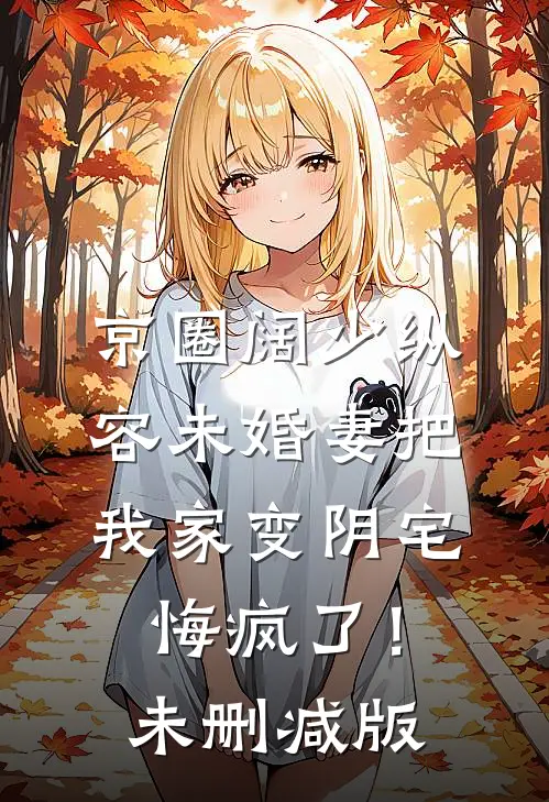 京圈阔少纵容未婚妻把我家变阴宅，悔疯了！未删减版