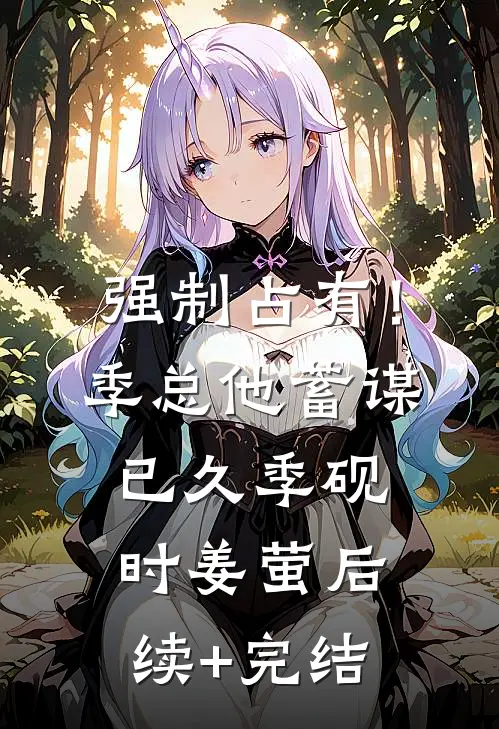 强制占有！季总他蓄谋已久季砚时姜萤后续+完结