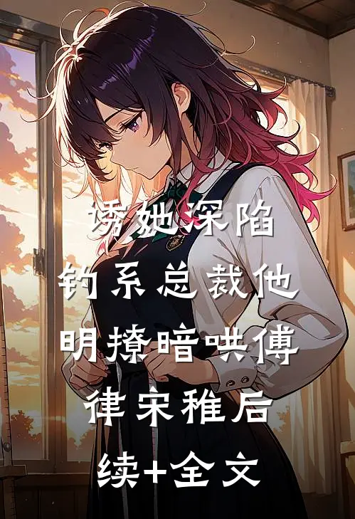 诱她深陷，钓系总裁他明撩暗哄傅律宋稚后续+全文
