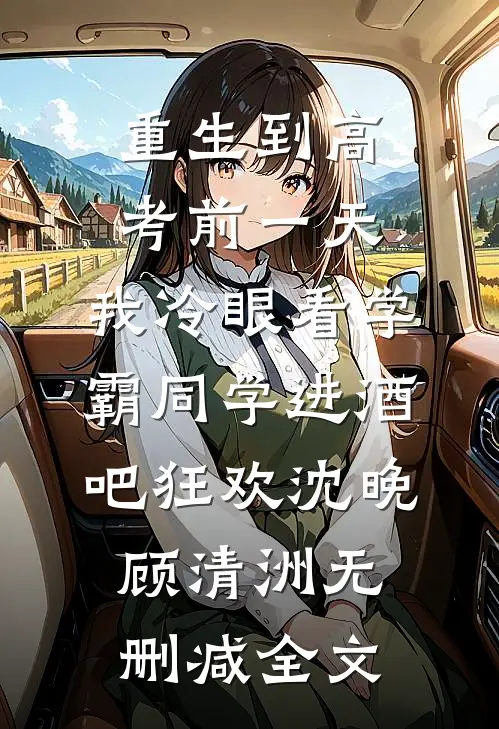 重生到高考前一天,我冷眼看学霸同学进酒吧狂欢沈晚顾清洲无删减全文