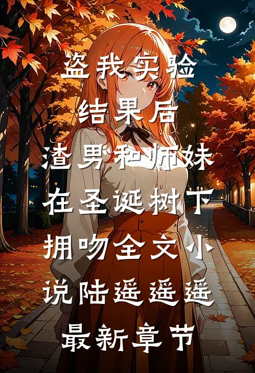 盗我实验结果后，渣男和师妹在圣诞树下拥吻全文小说陆遥遥遥最新章节