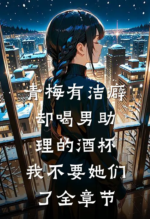 青梅有洁癖却喝男助理的酒杯，我不要她们了全章节