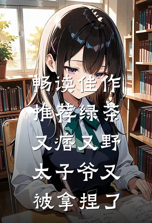 畅读佳作推荐绿茶又痞又野，太子爷又被拿捏了