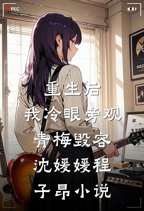 重生后，我冷眼旁观青梅毁容沈媛媛程子昂小说
