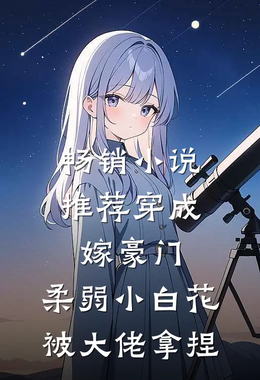 畅销小说推荐穿成嫁豪门，柔弱小白花被大佬拿捏