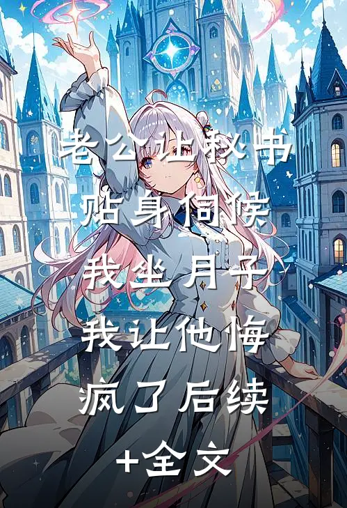 老公让秘书贴身伺候我坐月子，我让他悔疯了后续+全文