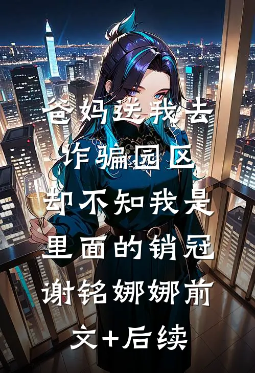 爸妈送我去诈骗园区，却不知我是里面的销冠谢铭娜娜前文+后续