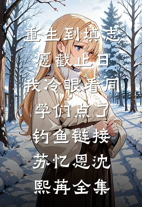 重生到填志愿截止日，我冷眼看同学们点了钓鱼链接苏忆恩沈熙苒全集