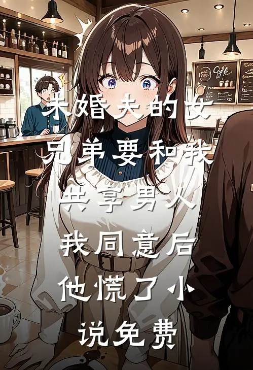 未婚夫的女兄弟要和我共享男人，我同意后他慌了小说免费