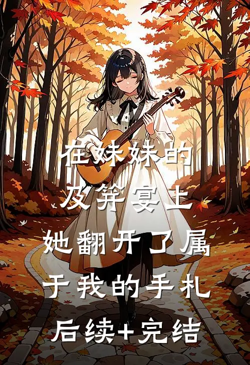 在妹妹的及笄宴上，她翻开了属于我的手札后续+完结
