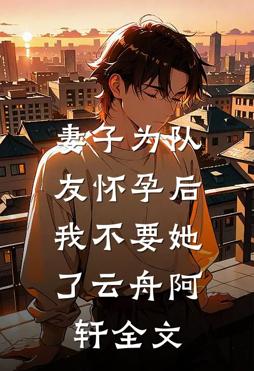妻子为队友怀孕后，我不要她了云舟阿轩全文