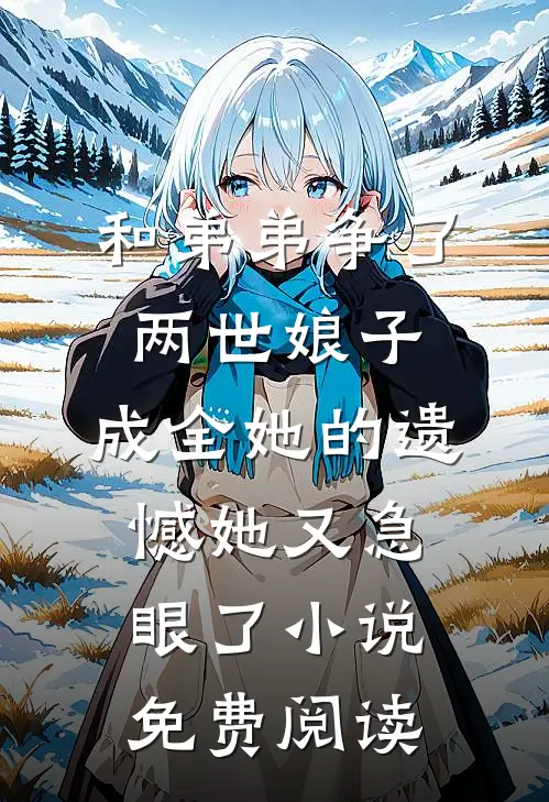 和弟弟争了两世娘子，成全她的遗憾她又急眼了小说免费阅读
