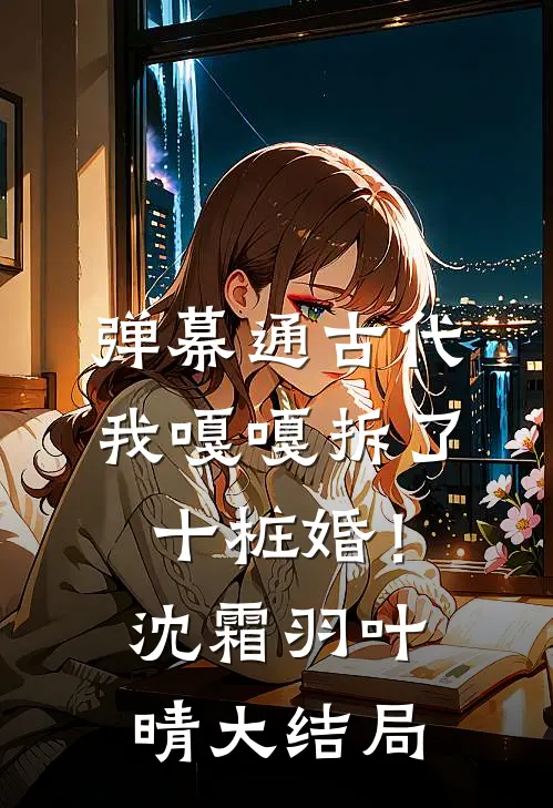 弹幕通古代，我嘎嘎拆了十桩婚！沈霜羽叶晴大结局
