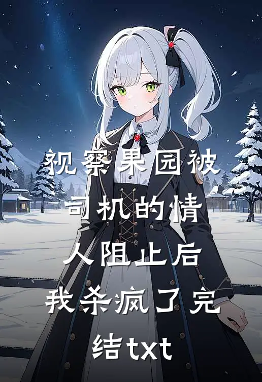 视察果园被司机的情人阻止后，我杀疯了完结txt
