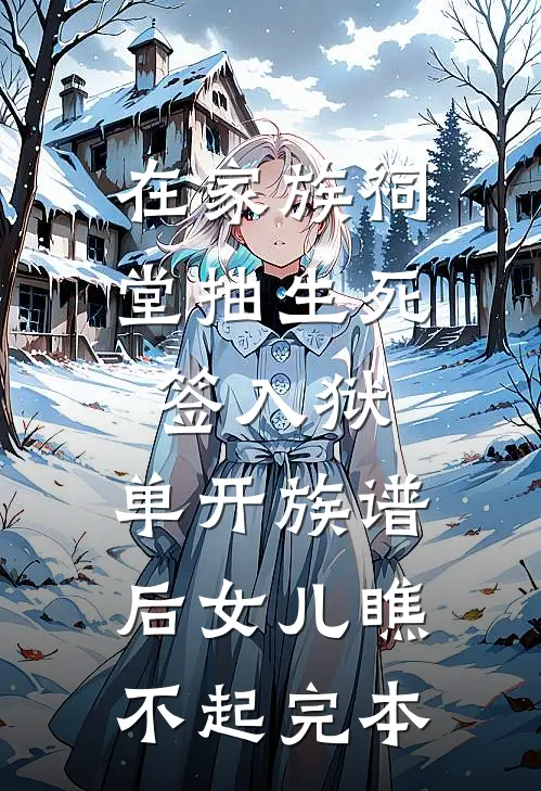 在家族祠堂抽生死签入狱，单开族谱后女儿瞧不起完本